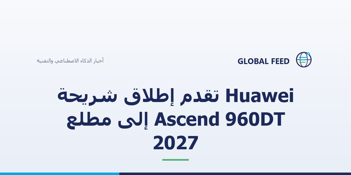 Huawei تقدّم إطلاق شريحة Ascend 960DT إلى مطلع 2027
