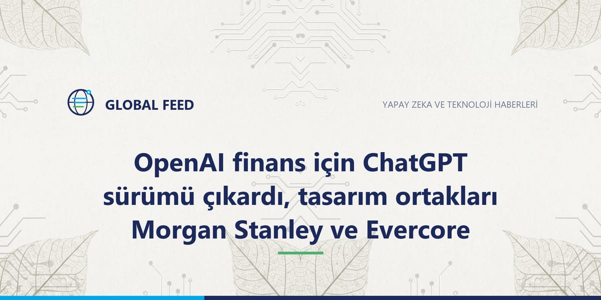 OpenAI finans için ChatGPT sürümü çıkardı, tasarım ortakları Morgan Stanley ve Evercore