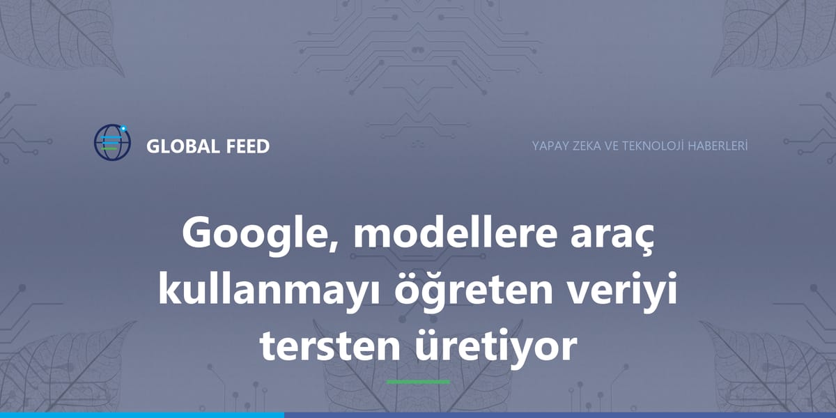 Google, modellere araç kullanmayı öğreten veriyi tersten üretiyor