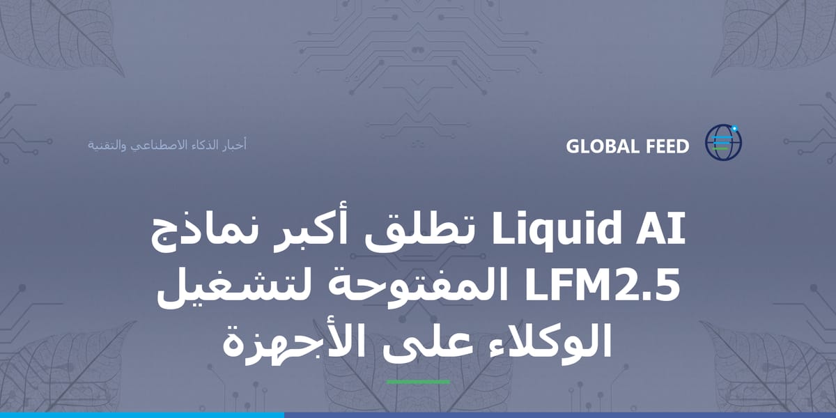Liquid AI تطلق أكبر نماذج LFM2.5 المفتوحة لتشغيل الوكلاء على الأجهزة