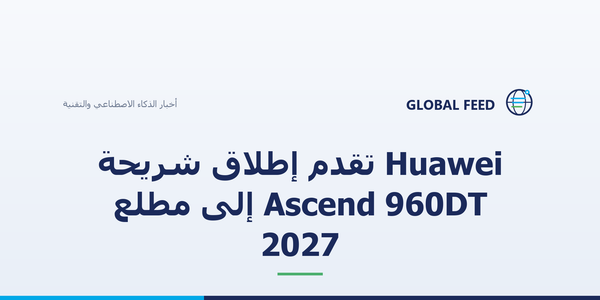 Huawei تقدّم إطلاق شريحة Ascend 960DT إلى مطلع 2027