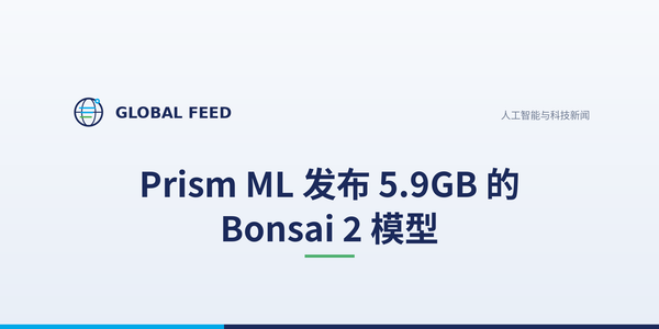 Prism ML 发布 5.9GB 的 Bonsai 2 模型
