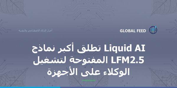 Liquid AI تطلق أكبر نماذج LFM2.5 المفتوحة لتشغيل الوكلاء على الأجهزة